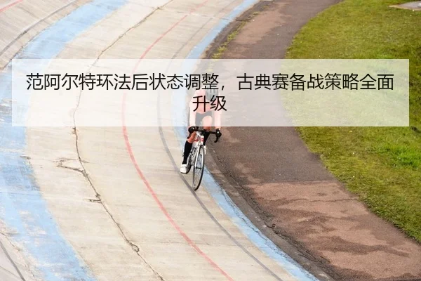 范阿尔特环法后状态调整，古典赛备战策略全面升级
